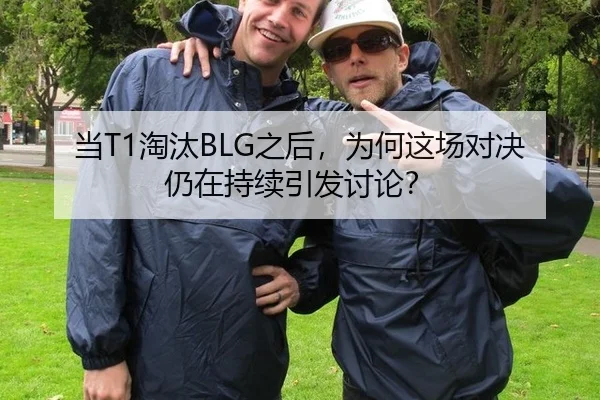 当T1淘汰BLG之后，为何这场对决仍在持续引发讨论？